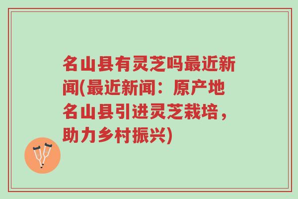 名山县有灵芝吗最近新闻(最近新闻:原产地名山县引进灵芝栽培,助力乡村振兴)-第1张图片-超越 名山县有灵芝吗最近新闻(最近新闻:原产地名山县引进灵芝栽培,助力乡村振兴)-第1张图片-超越