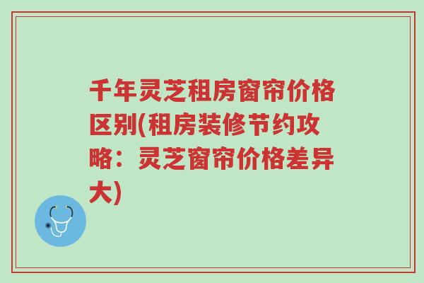 千年灵芝租房窗帘价格区别(租房装修节约攻略:灵芝窗帘价格差异大)-第1张图片-超越 千年灵芝租房窗帘价格区别(租房装修节约攻略:灵芝窗帘价格差异大)-第1张图片-超越