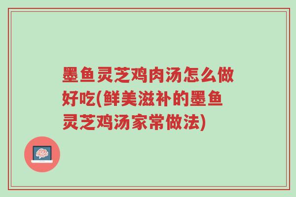 墨鱼灵芝鸡肉汤怎么做好吃(鲜美滋补的墨鱼灵芝鸡汤家常做法)-第1张图片-超越 墨鱼灵芝鸡肉汤怎么做好吃(鲜美滋补的墨鱼灵芝鸡汤家常做法)-第1张图片-超越