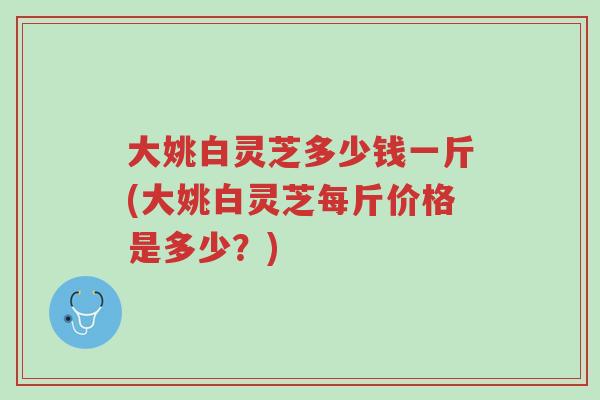 大姚白灵芝多少钱一斤(大姚白灵芝每斤价格是多少？)-第1张图片-超越