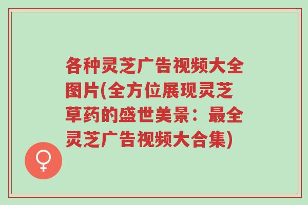 各种灵芝广告视频大全图片(全方位展现灵芝草药的盛世美景:最全灵芝广告视频大合集)-第1张图片-超越 各种灵芝广告视频大全图片(全方位展现灵芝草药的盛世美景:最全灵芝广告视频大合集)-第1张图片-超越