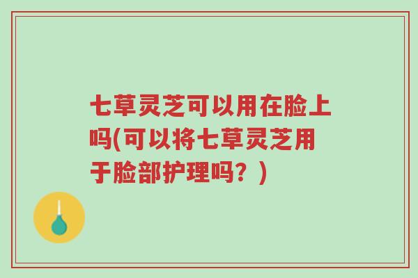 七草灵芝可以用在脸上吗(可以将七草灵芝用于脸部护理吗?)-第1张图片-超越 七草灵芝可以用在脸上吗(可以将七草灵芝用于脸部护理吗?)-第1张图片-超越