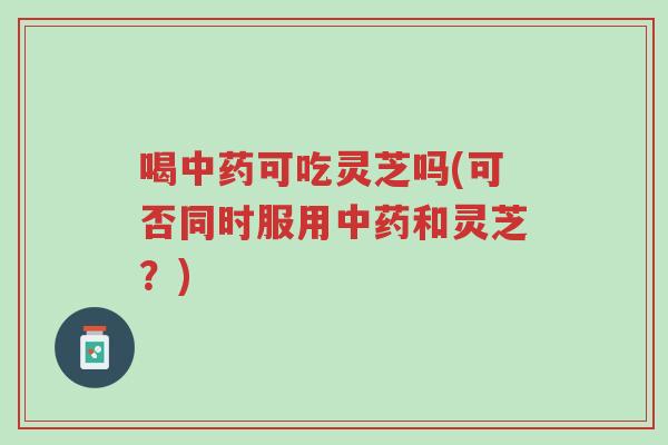 喝中药可吃灵芝吗(可否同时服用中药和灵芝?)-第1张图片-超越 喝中药可吃灵芝吗(可否同时服用中药和灵芝?)-第1张图片-超越
