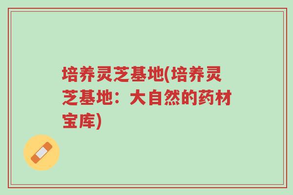 培养灵芝基地(培养灵芝基地:大自然的药材宝库)-第1张图片-超越 培养灵芝基地(培养灵芝基地:大自然的药材宝库)-第1张图片-超越