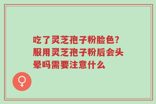 吃了灵芝孢子粉脸色？服用灵芝孢子粉后会头晕吗需要注意什么-第1张图片-超越