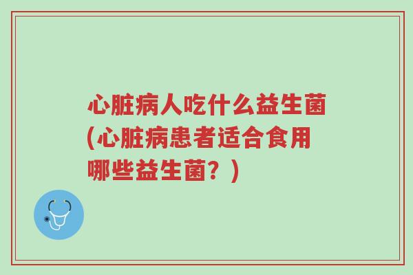 心脏病人吃什么益生菌(心脏病患者适合食用哪些益生菌?)-第1张图片-超越 心脏病人吃什么益生菌(心脏病患者适合食用哪些益生菌?)-第1张图片-超越