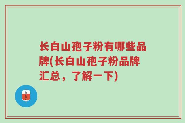 长白山孢子粉有哪些品牌(长白山孢子粉品牌汇总,了解一下)-第1张图片-超越 长白山孢子粉有哪些品牌(长白山孢子粉品牌汇总,了解一下)-第1张图片-超越