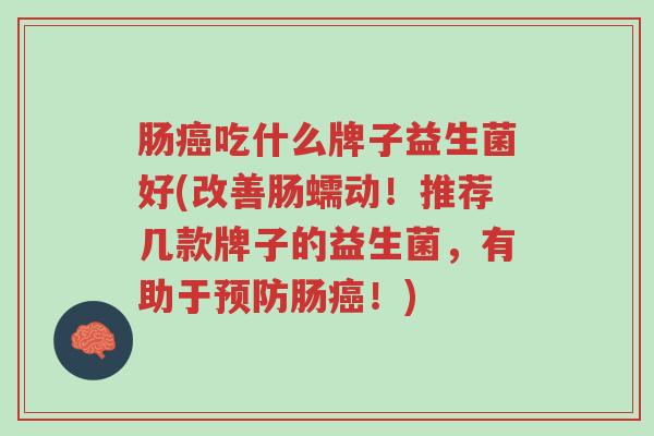 肠癌吃什么牌子益生菌好(改善肠蠕动!推荐几款牌子的益生菌,有助于预防肠癌!)-第1张图片-超越 肠癌吃什么牌子益生菌好(改善肠蠕动!推荐几款牌子的益生菌,有助于预防肠癌!)-第1张图片-超越