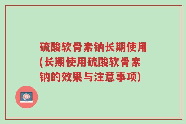 硫酸软骨素钠长期使用(长期使用硫酸软骨素钠的效果与注意事项)-第1张图片-超越