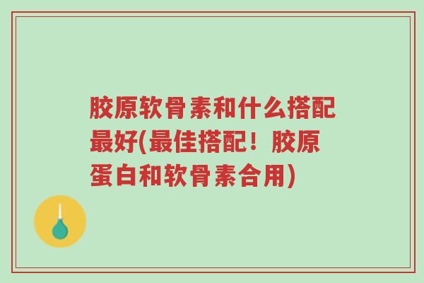 胶原软骨素和什么搭配最好(最佳搭配!胶原蛋白和软骨素合用)-第1张图片-超越 胶原软骨素和什么搭配最好(最佳搭配!胶原蛋白和软骨素合用)-第1张图片-超越
