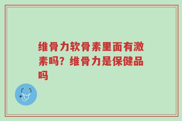 维骨力软骨素里面有激素吗?维骨力是保健品吗-第1张图片-超越 维骨力软骨素里面有激素吗?维骨力是保健品吗-第1张图片-超越