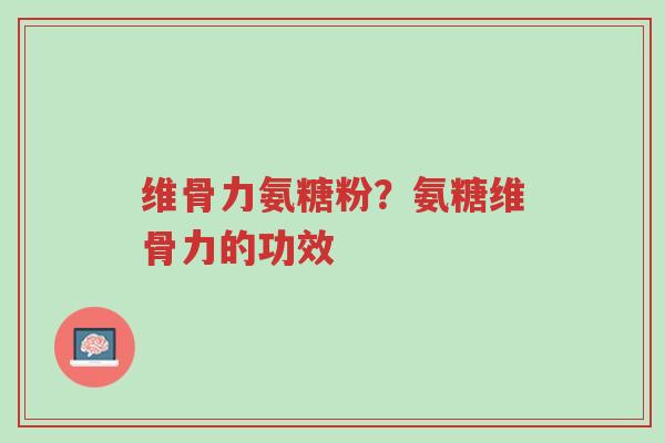 维骨力氨糖粉?氨糖维骨力的功效-第1张图片-超越 维骨力氨糖粉?氨糖维骨力的功效-第1张图片-超越