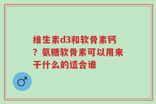 维生素d3和软骨素钙?氨糖软骨素可以用来干什么的适合谁-第1张图片-超越 维生素d3和软骨素钙?氨糖软骨素可以用来干什么的适合谁-第1张图片-超越