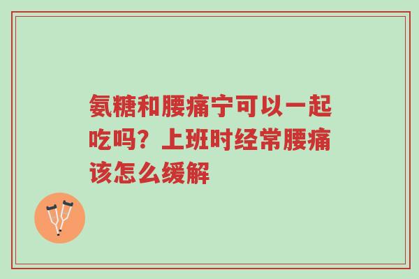 氨糖和腰痛宁可以一起吃吗?上班时经常腰痛该怎么缓解-第1张图片-超越 氨糖和腰痛宁可以一起吃吗?上班时经常腰痛该怎么缓解-第1张图片-超越