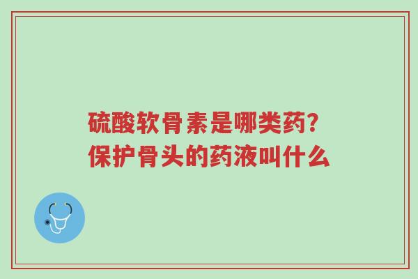 硫酸软骨素是哪类药?保护骨头的药液叫什么-第1张图片-超越 硫酸软骨素是哪类药?保护骨头的药液叫什么-第1张图片-超越