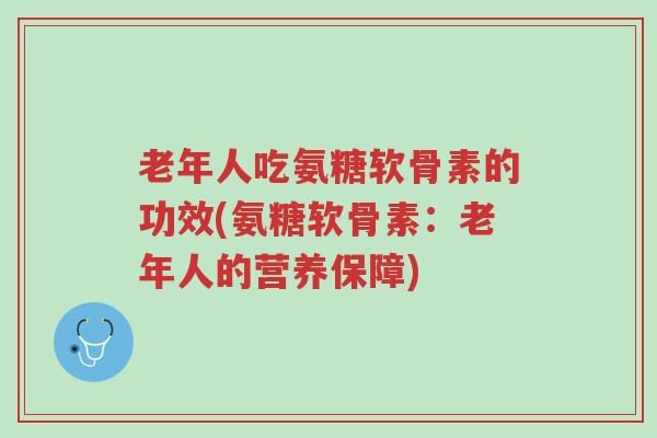 老年人吃氨糖软骨素的功效(氨糖软骨素:老年人的营养保障)-第1张图片-超越 老年人吃氨糖软骨素的功效(氨糖软骨素:老年人的营养保障)-第1张图片-超越