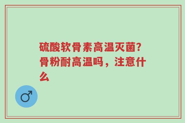 硫酸软骨素高温灭菌?骨粉耐高温吗,注意什么-第1张图片-超越 硫酸软骨素高温灭菌?骨粉耐高温吗,注意什么-第1张图片-超越
