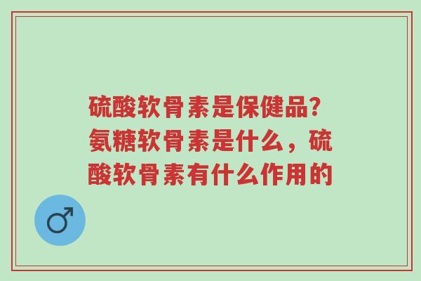 硫酸软骨素是保健品?氨糖软骨素是什么,硫酸软骨素有什么作用的-第1张图片-超越 硫酸软骨素是保健品?氨糖软骨素是什么,硫酸软骨素有什么作用的-第1张图片-超越