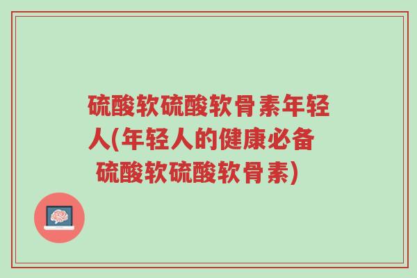 硫酸软硫酸软骨素年轻人(年轻人的健康必备 硫酸软硫酸软骨素)-第1张图片-超越 硫酸软硫酸软骨素年轻人(年轻人的健康必备 硫酸软硫酸软骨素)-第1张图片-超越