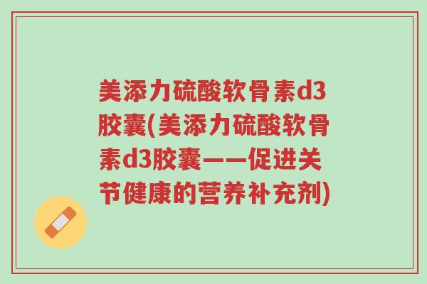 美添力硫酸软骨素d3胶囊(美添力硫酸软骨素d3胶囊——促进关节健康的营养补充剂)-第1张图片-超越 美添力硫酸软骨素d3胶囊(美添力硫酸软骨素d3胶囊——促进关节健康的营养补充剂)-第1张图片-超越