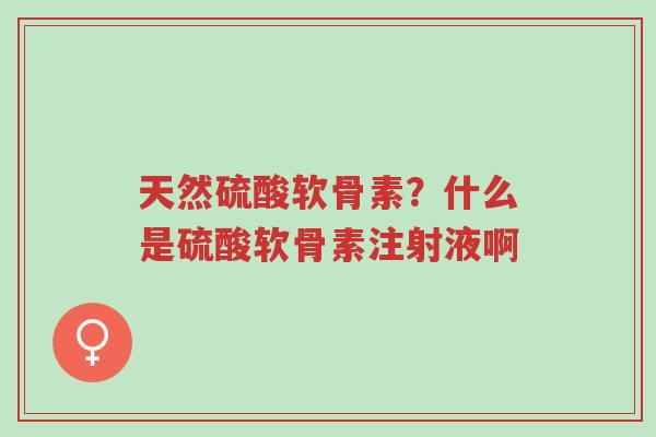 天然硫酸软骨素?什么是硫酸软骨素注射液啊-第1张图片-超越 天然硫酸软骨素?什么是硫酸软骨素注射液啊-第1张图片-超越
