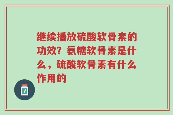 继续播放硫酸软骨素的功效?氨糖软骨素是什么,硫酸软骨素有什么作用的-第1张图片-超越 继续播放硫酸软骨素的功效?氨糖软骨素是什么,硫酸软骨素有什么作用的-第1张图片-超越