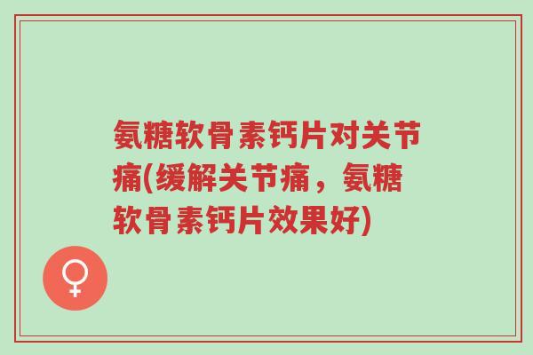 氨糖软骨素钙片对关节痛(缓解关节痛,氨糖软骨素钙片效果好)-第1张图片-超越 氨糖软骨素钙片对关节痛(缓解关节痛,氨糖软骨素钙片效果好)-第1张图片-超越