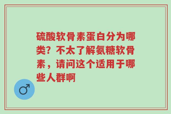 硫酸软骨素蛋白分为哪类?不太了解氨糖软骨素,请问这个适用于哪些人群啊-第1张图片-超越 硫酸软骨素蛋白分为哪类?不太了解氨糖软骨素,请问这个适用于哪些人群啊-第1张图片-超越