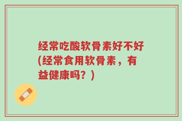 经常吃酸软骨素好不好(经常食用软骨素,有益健康吗?)-第1张图片-超越 经常吃酸软骨素好不好(经常食用软骨素,有益健康吗?)-第1张图片-超越