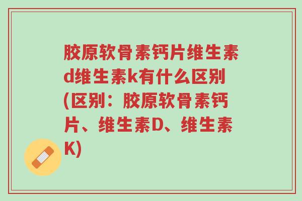 胶原软骨素钙片维生素d维生素k有什么区别(区别：胶原软骨素钙片、维生素D、维生素K)-第1张图片-超越
