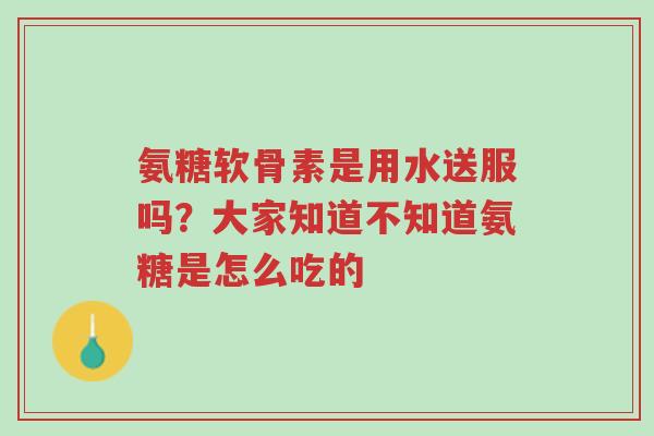 氨糖软骨素是用水送服吗?大家知道不知道氨糖是怎么吃的-第1张图片-超越 氨糖软骨素是用水送服吗?大家知道不知道氨糖是怎么吃的-第1张图片-超越