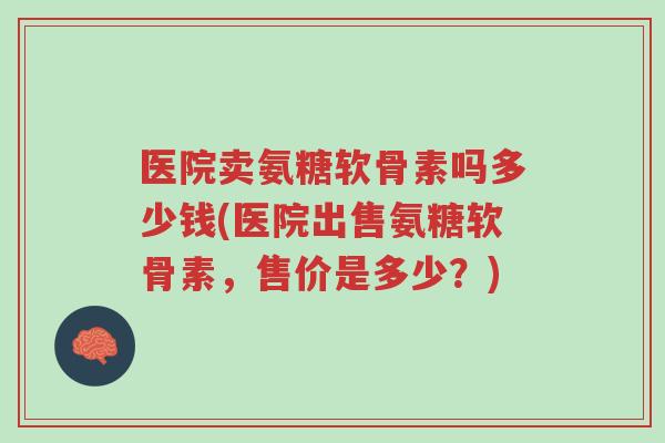 医院卖氨糖软骨素吗多少钱(医院出售氨糖软骨素,售价是多少?)-第1张图片-超越 医院卖氨糖软骨素吗多少钱(医院出售氨糖软骨素,售价是多少?)-第1张图片-超越
