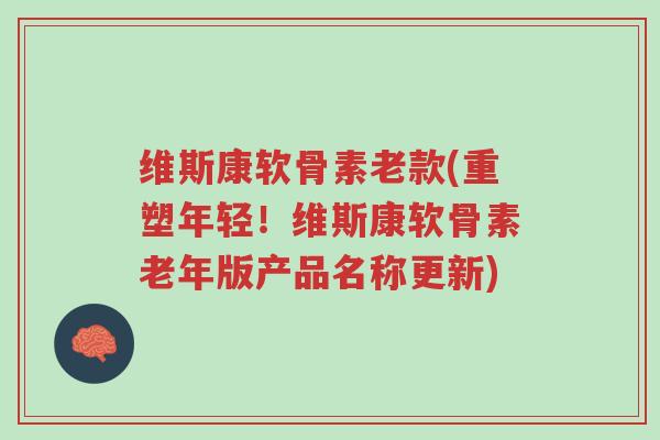 维斯康软骨素老款(重塑年轻!维斯康软骨素老年版产品名称更新)-第1张图片-超越 维斯康软骨素老款(重塑年轻!维斯康软骨素老年版产品名称更新)-第1张图片-超越