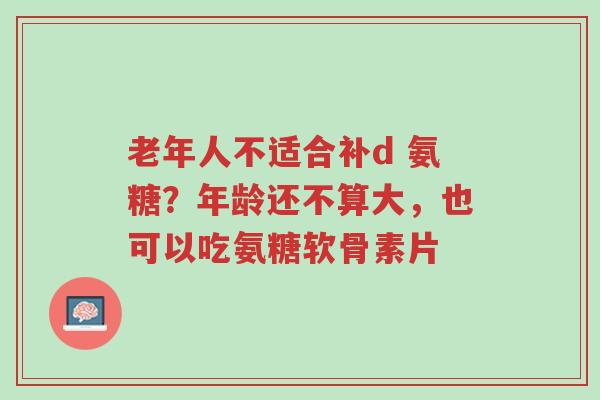 老年人不适合补d 氨糖?年龄还不算大,也可以吃氨糖软骨素片-第1张图片-超越 老年人不适合补d 氨糖?年龄还不算大,也可以吃氨糖软骨素片-第1张图片-超越