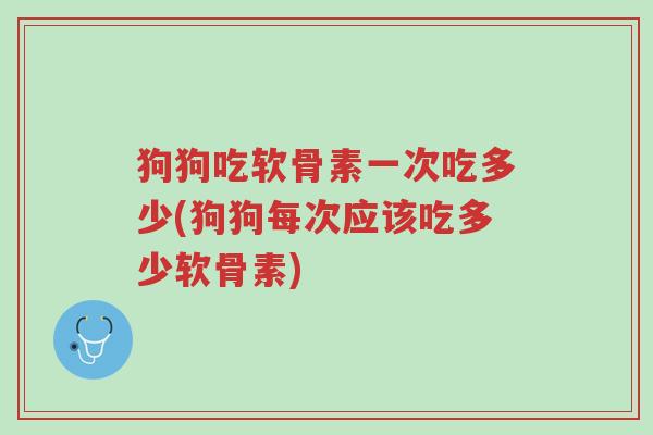 狗狗吃软骨素一次吃多少(狗狗每次应该吃多少软骨素)-第1张图片-超越 狗狗吃软骨素一次吃多少(狗狗每次应该吃多少软骨素)-第1张图片-超越