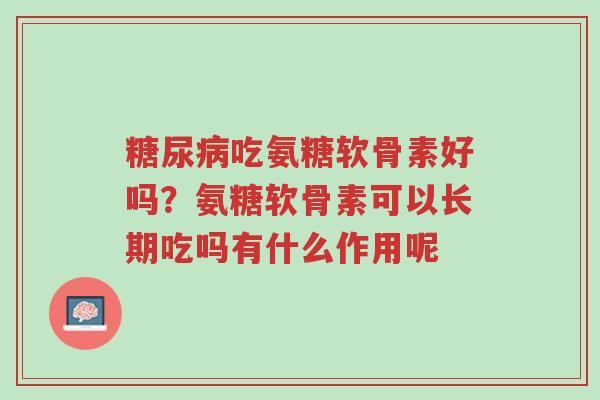 糖尿病吃氨糖软骨素好吗?氨糖软骨素可以长期吃吗有什么作用呢-第1张图片-超越 糖尿病吃氨糖软骨素好吗?氨糖软骨素可以长期吃吗有什么作用呢-第1张图片-超越