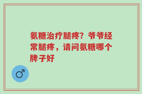 氨糖治疗腿疼?爷爷经常腿疼,请问氨糖哪个牌子好-第1张图片-超越 氨糖治疗腿疼?爷爷经常腿疼,请问氨糖哪个牌子好-第1张图片-超越