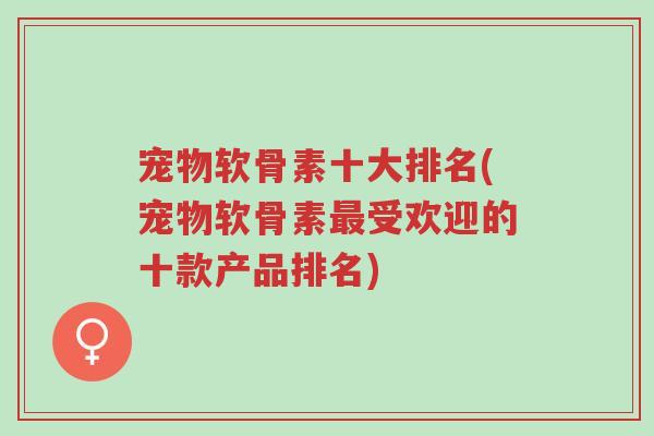 宠物软骨素十大排名(宠物软骨素最受欢迎的十款产品排名)-第1张图片-超越 宠物软骨素十大排名(宠物软骨素最受欢迎的十款产品排名)-第1张图片-超越