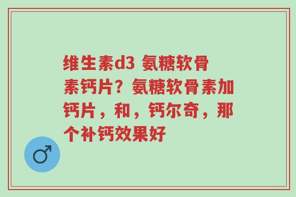 维生素d3 氨糖软骨素钙片?氨糖软骨素加钙片,和,钙尔奇,那个补钙效果好-第1张图片-超越 维生素d3 氨糖软骨素钙片?氨糖软骨素加钙片,和,钙尔奇,那个补钙效果好-第1张图片-超越