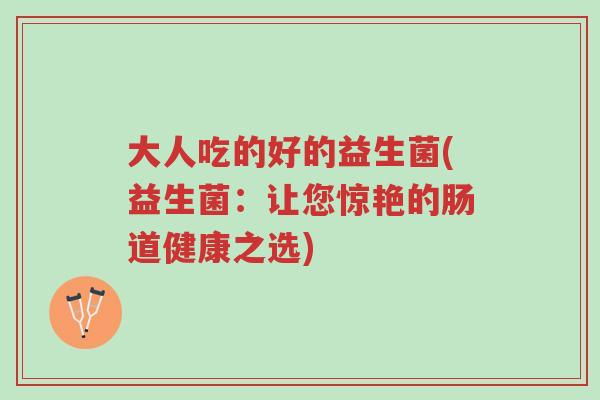 大人吃的好的益生菌(益生菌：让您惊艳的肠道健康之选)-第1张图片-超越