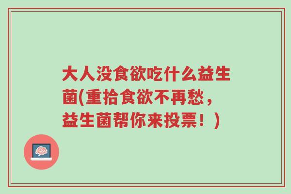 大人没食欲吃什么益生菌(重拾食欲不再愁,益生菌帮你来投票!)-第1张图片-超越 大人没食欲吃什么益生菌(重拾食欲不再愁,益生菌帮你来投票!)-第1张图片-超越