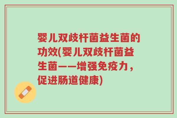 婴儿双歧杆菌益生菌的功效(婴儿双歧杆菌益生菌——增强免疫力，促进肠道健康)-第1张图片-超越