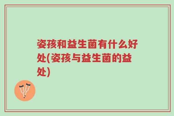 姿孩和益生菌有什么好处(姿孩与益生菌的益处)-第1张图片-超越 姿孩和益生菌有什么好处(姿孩与益生菌的益处)-第1张图片-超越