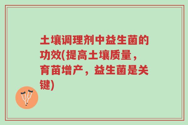 土壤调理剂中益生菌的功效(提高土壤质量,育苗增产,益生菌是关键)-第1张图片-超越 土壤调理剂中益生菌的功效(提高土壤质量,育苗增产,益生菌是关键)-第1张图片-超越