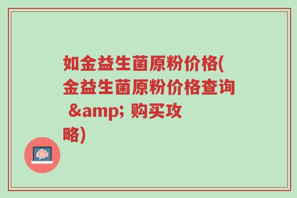 如金益生菌原粉价格(金益生菌原粉价格查询 & 购买攻略)-第1张图片-超越 如金益生菌原粉价格(金益生菌原粉价格查询 & 购买攻略)-第1张图片-超越