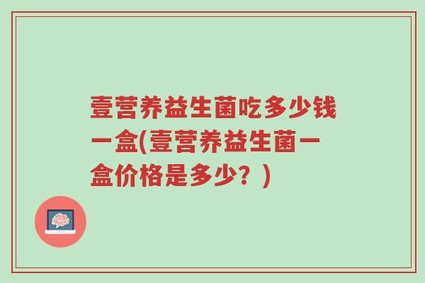 壹营养益生菌吃多少钱一盒(壹营养益生菌一盒价格是多少?)-第1张图片-超越 壹营养益生菌吃多少钱一盒(壹营养益生菌一盒价格是多少?)-第1张图片-超越