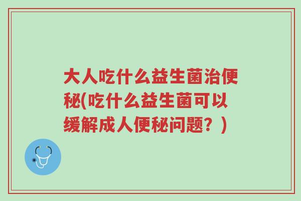 大人吃什么益生菌治便秘(吃什么益生菌可以缓解成人便秘问题？)-第1张图片-超越