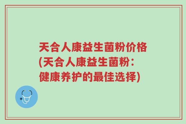 天合人康益生菌粉价格(天合人康益生菌粉:健康养护的最佳选择)-第1张图片-超越 天合人康益生菌粉价格(天合人康益生菌粉:健康养护的最佳选择)-第1张图片-超越