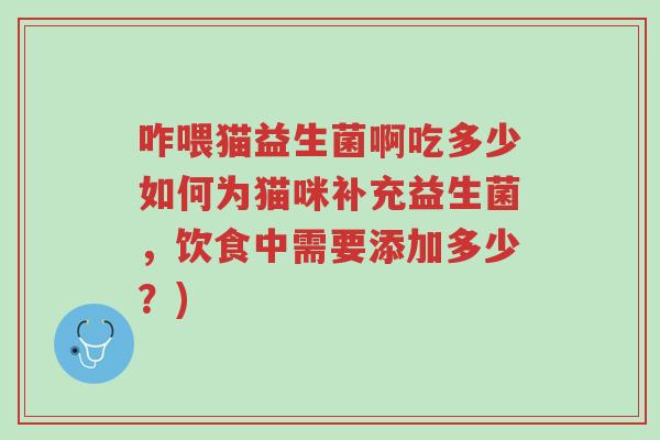 咋喂猫益生菌啊吃多少如何为猫咪补充益生菌,饮食中需要添加多少?)-第1张图片-超越 咋喂猫益生菌啊吃多少如何为猫咪补充益生菌,饮食中需要添加多少?)-第1张图片-超越
