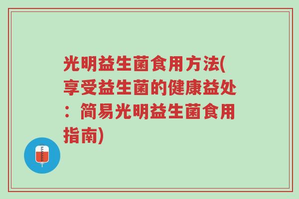 光明益生菌食用方法(享受益生菌的健康益处:简易光明益生菌食用指南)-第1张图片-超越 光明益生菌食用方法(享受益生菌的健康益处:简易光明益生菌食用指南)-第1张图片-超越
